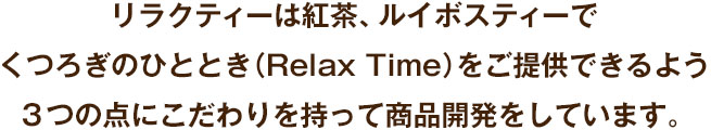 リラクティーは紅茶、ルイボスティーでくつろぎのひととき（Relax Time）をご提供できるよう３つの点にこだわりを持って商品開発をしています。