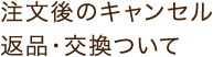 注文後のキャンセル返品・交換ついて